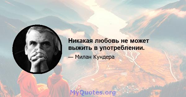 Никакая любовь не может выжить в употреблении.