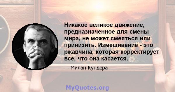 Никакое великое движение, предназначенное для смены мира, не может смеяться или принизить. Измешивание - это ржавчина, которая корректирует все, что она касается.