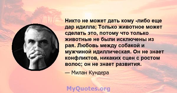 Никто не может дать кому -либо еще дар идилла; Только животное может сделать это, потому что только животные не были исключены из рая. Любовь между собакой и мужчиной идиллическая. Он не знает конфликтов, никаких сцен с 