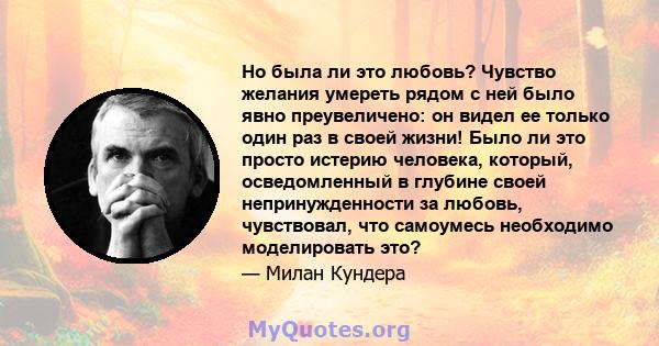 Но была ли это любовь? Чувство желания умереть рядом с ней было явно преувеличено: он видел ее только один раз в своей жизни! Было ли это просто истерию человека, который, осведомленный в глубине своей непринужденности