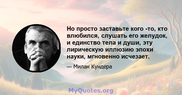 Но просто заставьте кого -то, кто влюбился, слушать его желудок, и единство тела и души, эту лирическую иллюзию эпохи науки, мгновенно исчезает.