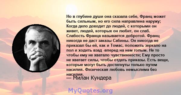 Но в глубине души она сказала себе, Франц может быть сильным, но его сила направлена ​​наружу; Когда дело доходит до людей, с которыми он живет, людей, которых он любит, он слаб. Слабость Франца называется добротой.