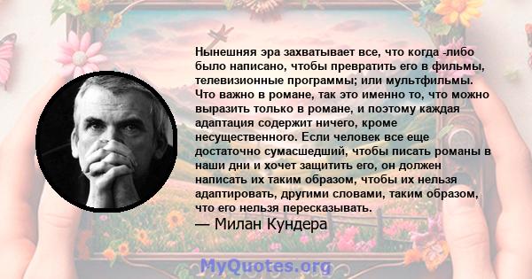 Нынешняя эра захватывает все, что когда -либо было написано, чтобы превратить его в фильмы, телевизионные программы; или мультфильмы. Что важно в романе, так это именно то, что можно выразить только в романе, и поэтому