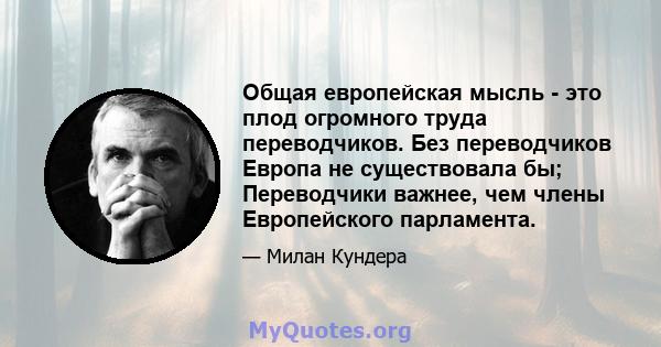 Общая европейская мысль - это плод огромного труда переводчиков. Без переводчиков Европа не существовала бы; Переводчики важнее, чем члены Европейского парламента.