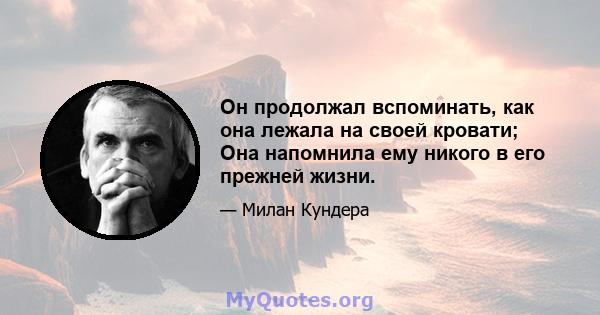 Он продолжал вспоминать, как она лежала на своей кровати; Она напомнила ему никого в его прежней жизни.