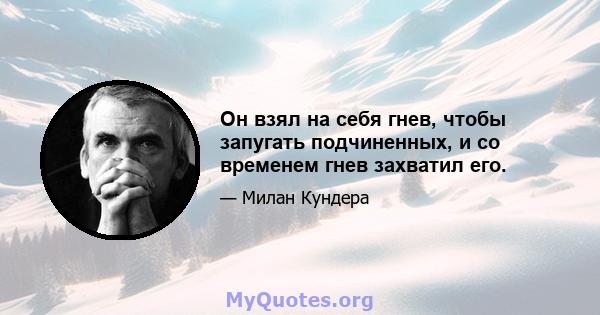 Он взял на себя гнев, чтобы запугать подчиненных, и со временем гнев захватил его.