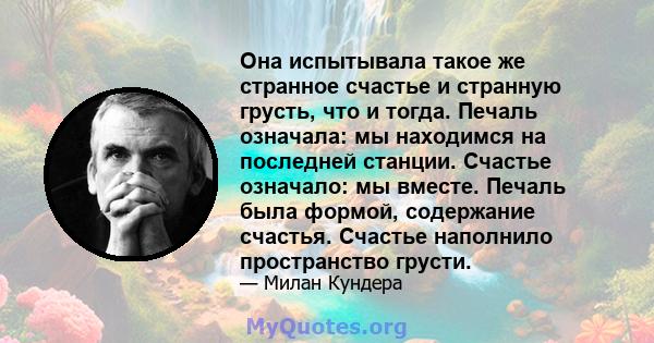 Она испытывала такое же странное счастье и странную грусть, что и тогда. Печаль означала: мы находимся на последней станции. Счастье означало: мы вместе. Печаль была формой, содержание счастья. Счастье наполнило