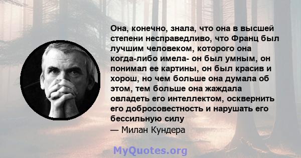 Она, конечно, знала, что она в высшей степени несправедливо, что Франц был лучшим человеком, которого она когда-либо имела- он был умным, он понимал ее картины, он был красив и хорош, но чем больше она думала об этом,