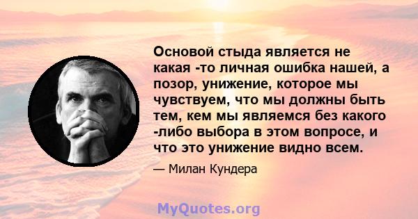 Основой стыда является не какая -то личная ошибка нашей, а позор, унижение, которое мы чувствуем, что мы должны быть тем, кем мы являемся без какого -либо выбора в этом вопросе, и что это унижение видно всем.