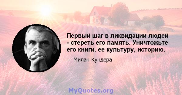 Первый шаг в ликвидации людей - стереть его память. Уничтожьте его книги, ее культуру, историю.