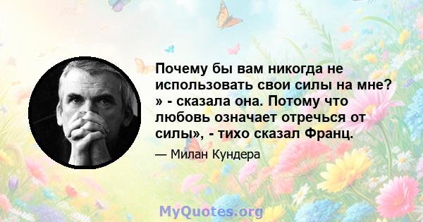 Почему бы вам никогда не использовать свои силы на мне? » - сказала она. Потому что любовь означает отречься от силы», - тихо сказал Франц.