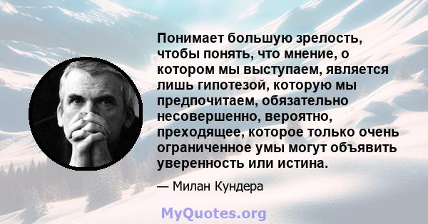 Понимает большую зрелость, чтобы понять, что мнение, о котором мы выступаем, является лишь гипотезой, которую мы предпочитаем, обязательно несовершенно, вероятно, преходящее, которое только очень ограниченное умы могут