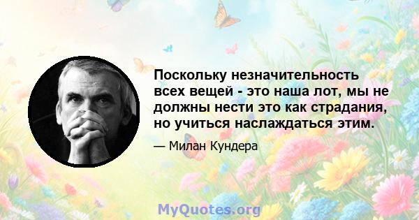 Поскольку незначительность всех вещей - это наша лот, мы не должны нести это как страдания, но учиться наслаждаться этим.