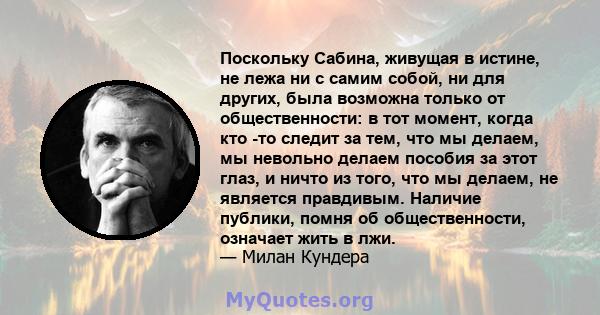 Поскольку Сабина, живущая в истине, не лежа ни с самим собой, ни для других, была возможна только от общественности: в тот момент, когда кто -то следит за тем, что мы делаем, мы невольно делаем пособия за этот глаз, и