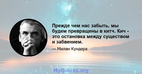 Прежде чем нас забыть, мы будем превращены в китч. Кич - это остановка между существом и забвением.