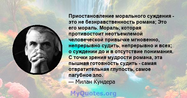 Приостановление морального суждения - это не безнравственность романа; Это его мораль. Мораль, которая противостоит неотъемлемой человеческой привычке мгновенно, непрерывно судить, непрерывно и всех; о суждении до и в