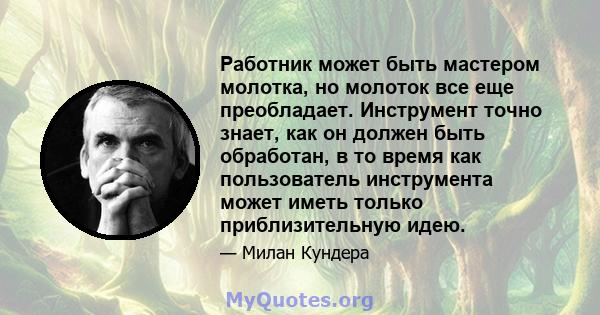 Работник может быть мастером молотка, но молоток все еще преобладает. Инструмент точно знает, как он должен быть обработан, в то время как пользователь инструмента может иметь только приблизительную идею.