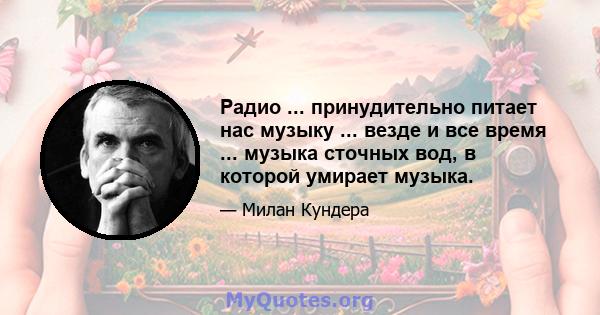 Радио ... принудительно питает нас музыку ... везде и все время ... музыка сточных вод, в которой умирает музыка.