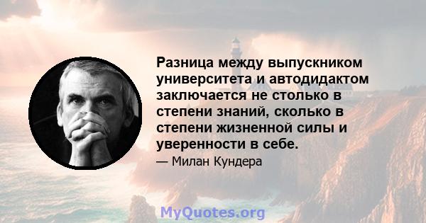 Разница между выпускником университета и автодидактом заключается не столько в степени знаний, сколько в степени жизненной силы и уверенности в себе.