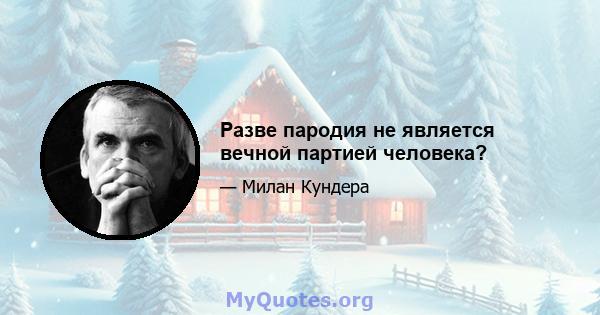 Разве пародия не является вечной партией человека?