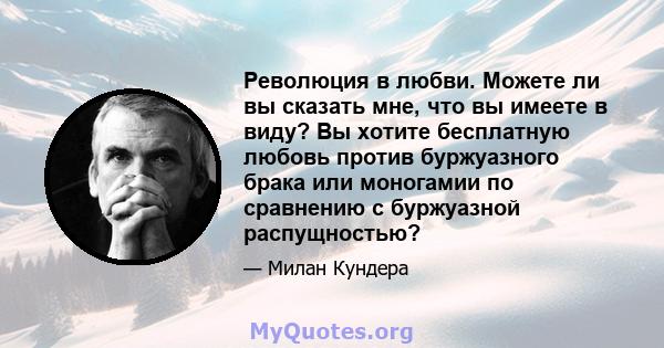 Революция в любви. Можете ли вы сказать мне, что вы имеете в виду? Вы хотите бесплатную любовь против буржуазного брака или моногамии по сравнению с буржуазной распущностью?