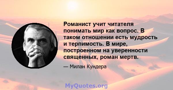 Романист учит читателя понимать мир как вопрос. В таком отношении есть мудрость и терпимость. В мире, построенном на уверенности священных, роман мертв.