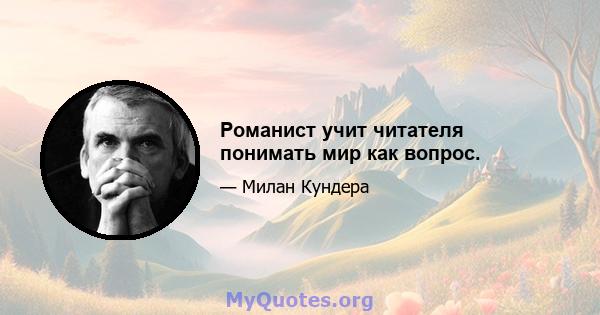 Романист учит читателя понимать мир как вопрос.