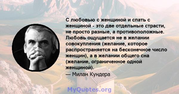 С любовью с женщиной и спать с женщиной - это две отдельные страсти, не просто разные, а противоположные. Любовь ощущается не в желании совокупления (желание, которое распространяется на бесконечное число женщин), а в