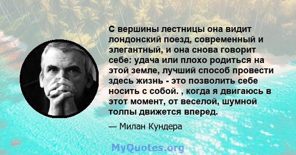 С вершины лестницы она видит лондонский поезд, современный и элегантный, и она снова говорит себе: удача или плохо родиться на этой земле, лучший способ провести здесь жизнь - это позволить себе носить с собой. , когда