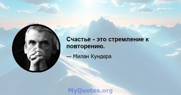 Счастье - это стремление к повторению.