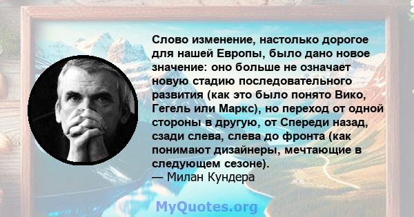 Слово изменение, настолько дорогое для нашей Европы, было дано новое значение: оно больше не означает новую стадию последовательного развития (как это было понято Вико, Гегель или Маркс), но переход от одной стороны в