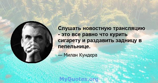 Слушать новостную трансляцию - это все равно что курить сигарету и раздавить задницу в пепельнице.