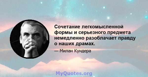 Сочетание легкомысленной формы и серьезного предмета немедленно разоблачает правду о наших драмах.