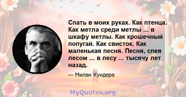 Спать в моих руках. Как птенца. Как метла среди метлы ... в шкафу метлы. Как крошечный попугай. Как свисток. Как маленькая песня. Песня, спея лесом ... в лесу ... тысячу лет назад.