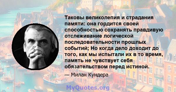 Таковы великолепия и страдания памяти: она гордится своей способностью сохранять правдивую отслеживание логической последовательности прошлых событий; Но когда дело доходит до того, как мы испытали их в то время, память 