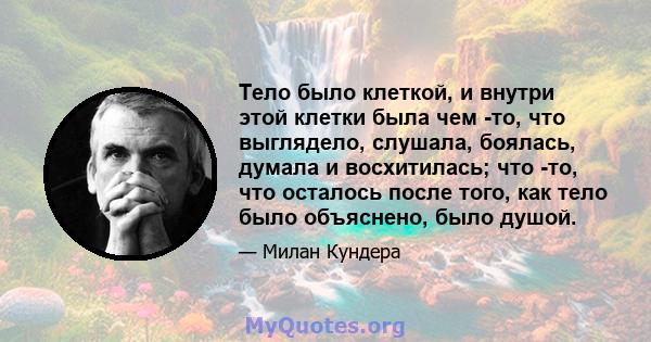 Тело было клеткой, и внутри этой клетки была чем -то, что выглядело, слушала, боялась, думала и восхитилась; что -то, что осталось после того, как тело было объяснено, было душой.