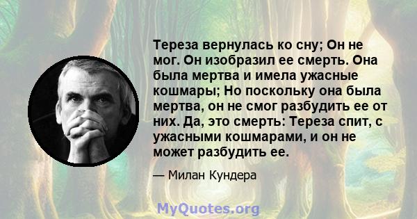 Тереза ​​вернулась ко сну; Он не мог. Он изобразил ее смерть. Она была мертва и имела ужасные кошмары; Но поскольку она была мертва, он не смог разбудить ее от них. Да, это смерть: Тереза ​​спит, с ужасными кошмарами, и 