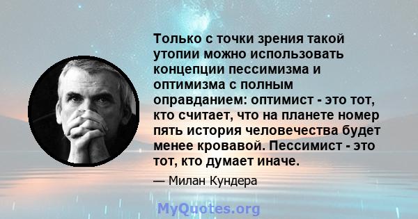 Только с точки зрения такой утопии можно использовать концепции пессимизма и оптимизма с полным оправданием: оптимист - это тот, кто считает, что на планете номер пять история человечества будет менее кровавой.