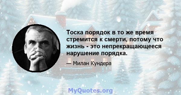 Тоска порядок в то же время стремится к смерти, потому что жизнь - это непрекращающееся нарушение порядка.