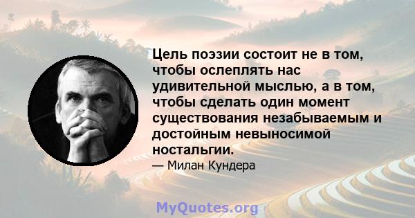 Цель поэзии состоит не в том, чтобы ослеплять нас удивительной мыслью, а в том, чтобы сделать один момент существования незабываемым и достойным невыносимой ностальгии.