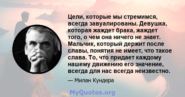 Цели, которые мы стремимся, всегда завуалированы. Девушка, которая жаждет брака, жаждет того, о чем она ничего не знает. Мальчик, который держит после славы, понятия не имеет, что такое слава. То, что придает каждому