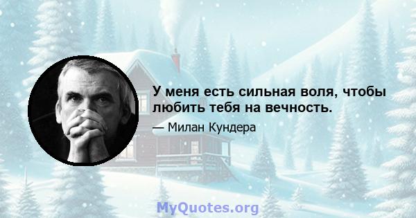 У меня есть сильная воля, чтобы любить тебя на вечность.