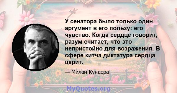 У сенатора было только один аргумент в его пользу: его чувство. Когда сердце говорит, разум считает, что это непристойно для возражения. В сфере китча диктатура сердца царит.