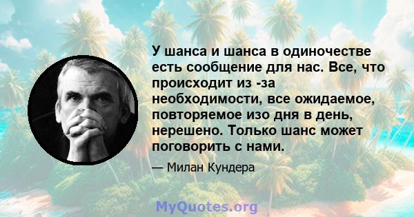 У шанса и шанса в одиночестве есть сообщение для нас. Все, что происходит из -за необходимости, все ожидаемое, повторяемое изо дня в день, нерешено. Только шанс может поговорить с нами.