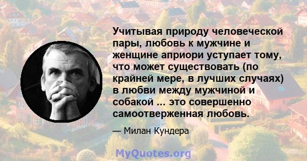 Учитывая природу человеческой пары, любовь к мужчине и женщине априори уступает тому, что может существовать (по крайней мере, в лучших случаях) в любви между мужчиной и собакой ... это совершенно самоотверженная любовь.