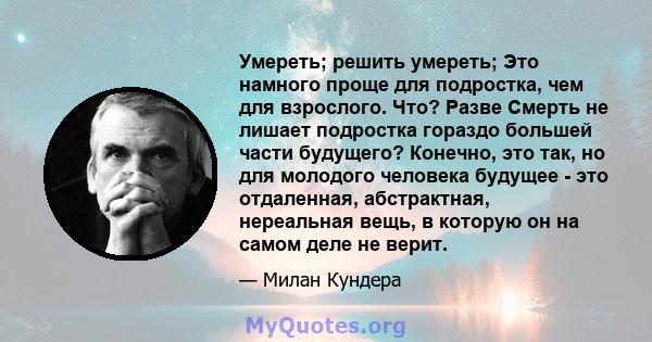 Умереть; решить умереть; Это намного проще для подростка, чем для взрослого. Что? Разве Смерть не лишает подростка гораздо большей части будущего? Конечно, это так, но для молодого человека будущее - это отдаленная,