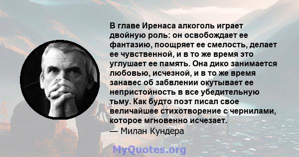 В главе Иренаса алкоголь играет двойную роль: он освобождает ее фантазию, поощряет ее смелость, делает ее чувственной, и в то же время это углушает ее память. Она дико занимается любовью, исчезной, и в то же время