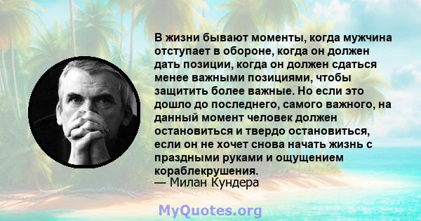 В жизни бывают моменты, когда мужчина отступает в обороне, когда он должен дать позиции, когда он должен сдаться менее важными позициями, чтобы защитить более важные. Но если это дошло до последнего, самого важного, на