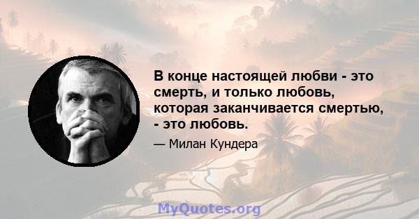 В конце настоящей любви - это смерть, и только любовь, которая заканчивается смертью, - это любовь.