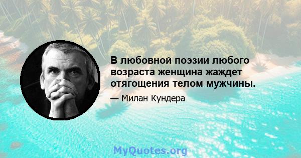 В любовной поэзии любого возраста женщина жаждет отягощения телом мужчины.